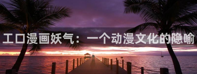 酷漫屋下拉式(免费漫画)官方网：工口漫画妖气：一个动漫文化的隐喻