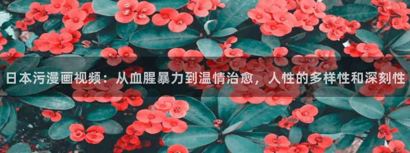 酷漫屋官方app下载：日本污漫画视频：从血腥暴力到温情治愈，人性的多样性和深刻性