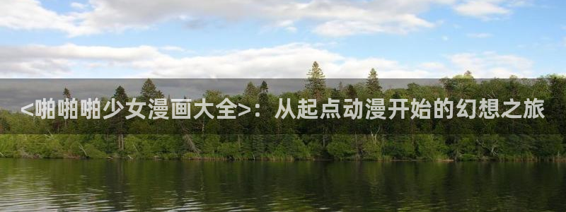 酷漫屋app下载安装官方最新：<啪啪啪少女漫画大全>：从起点动漫开始的幻想之旅