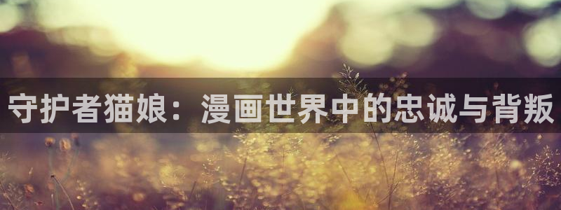 酷漫屋官网：守护者猫娘：漫画世界中的忠诚与背叛
