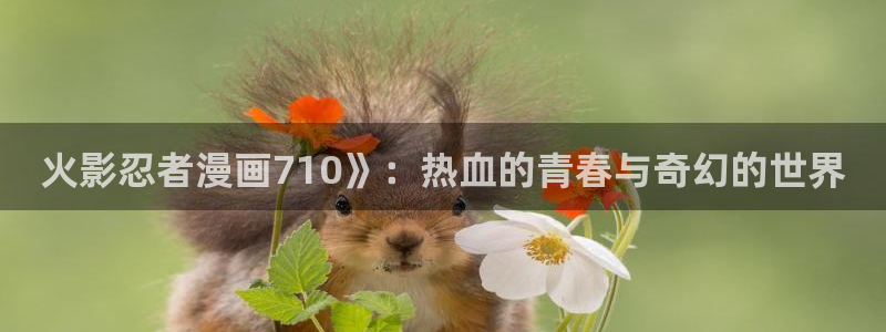 酷漫屋官方app下载：火影忍者漫画710》：热血的青春与奇幻的世界