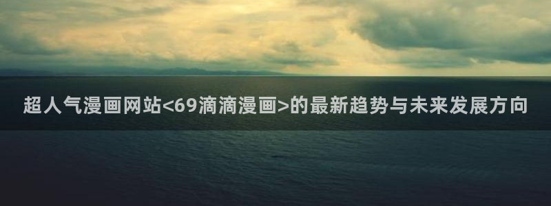 酷漫屋在线观看：超人气漫画网站<69滴滴漫画>的最新趋势与未来发展方向