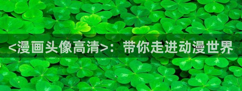 酷漫屋app官方入口：<漫画头像高清>：带你走进动漫世界